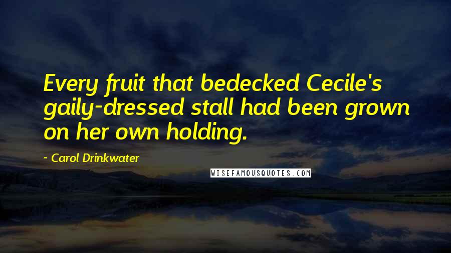 Carol Drinkwater Quotes: Every fruit that bedecked Cecile's gaily-dressed stall had been grown on her own holding.