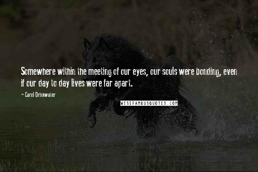 Carol Drinkwater Quotes: Somewhere within the meeting of our eyes, our souls were bonding, even if our day to day lives were far apart.