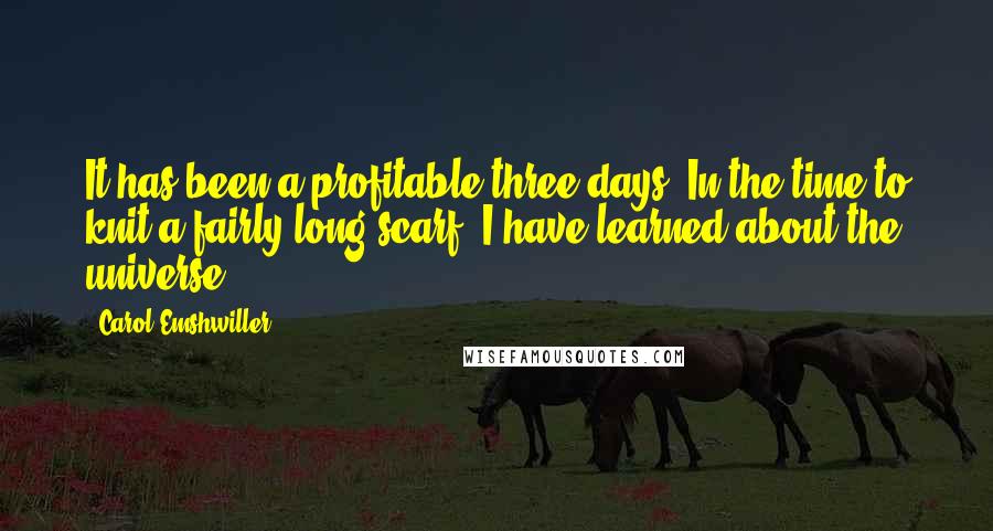 Carol Emshwiller Quotes: It has been a profitable three days. In the time to knit a fairly long scarf, I have learned about the universe.