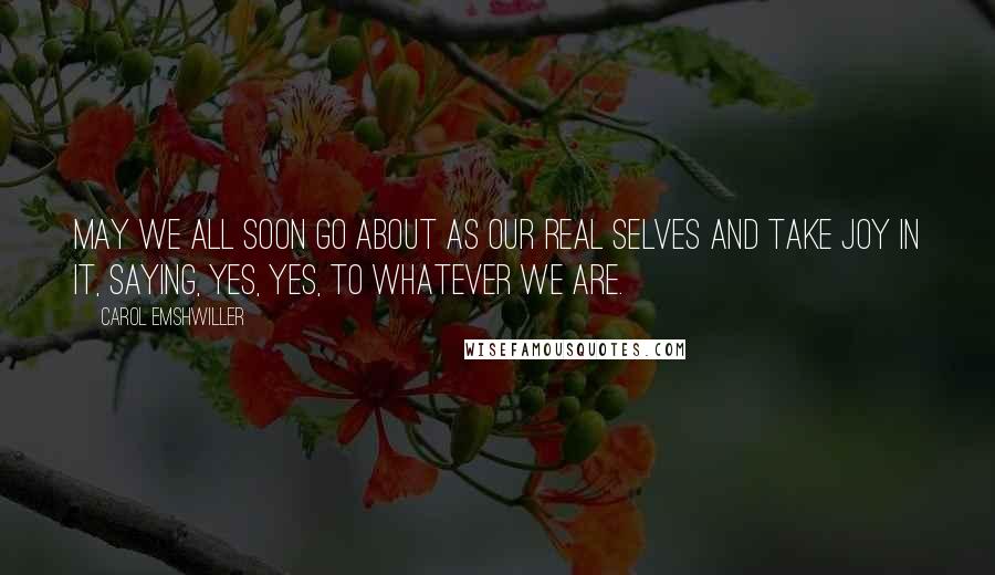 Carol Emshwiller Quotes: May we all soon go about as our real selves and take joy in it, saying, yes, yes, to whatever we are.