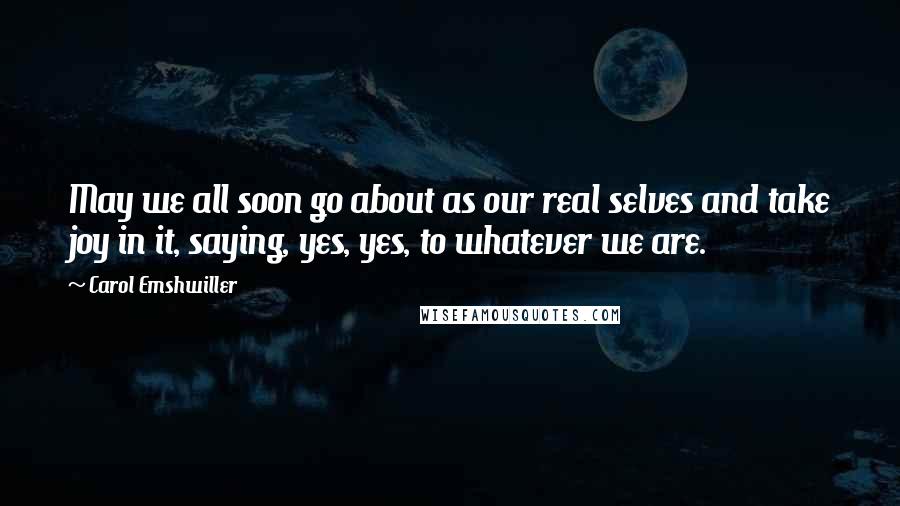 Carol Emshwiller Quotes: May we all soon go about as our real selves and take joy in it, saying, yes, yes, to whatever we are.