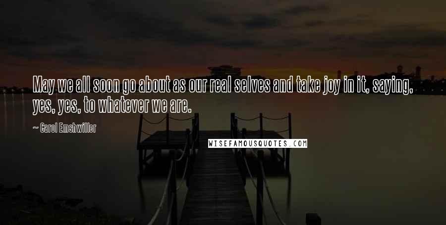 Carol Emshwiller Quotes: May we all soon go about as our real selves and take joy in it, saying, yes, yes, to whatever we are.
