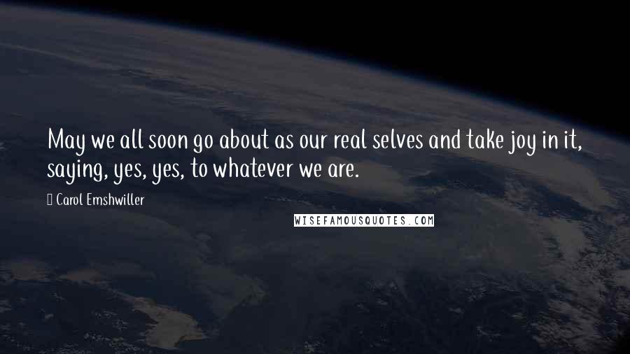 Carol Emshwiller Quotes: May we all soon go about as our real selves and take joy in it, saying, yes, yes, to whatever we are.