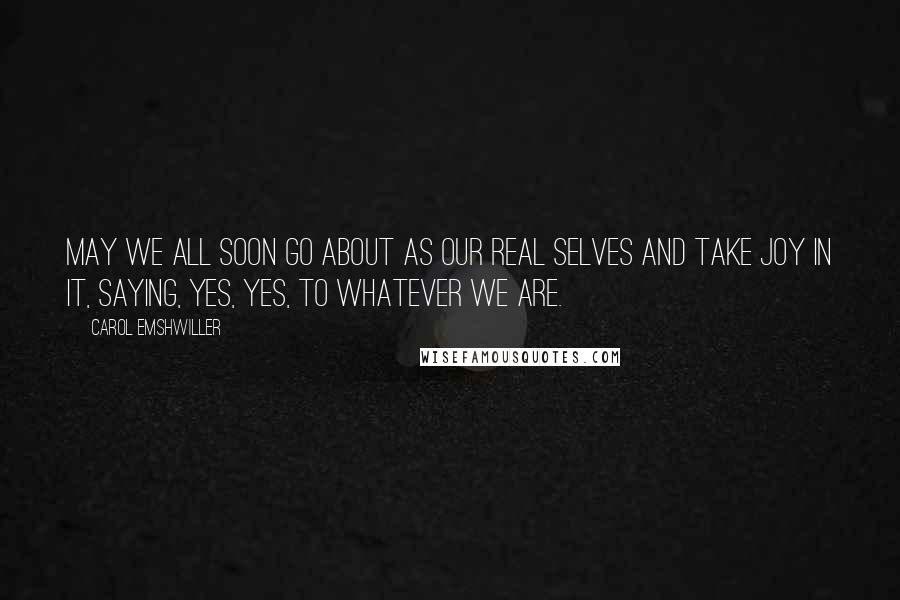 Carol Emshwiller Quotes: May we all soon go about as our real selves and take joy in it, saying, yes, yes, to whatever we are.