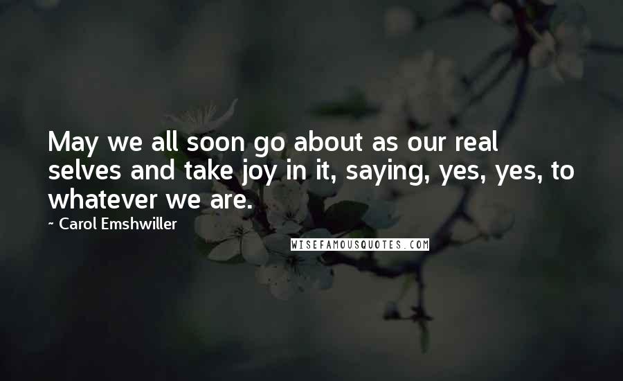 Carol Emshwiller Quotes: May we all soon go about as our real selves and take joy in it, saying, yes, yes, to whatever we are.