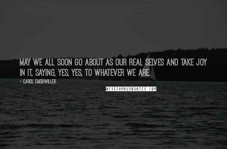 Carol Emshwiller Quotes: May we all soon go about as our real selves and take joy in it, saying, yes, yes, to whatever we are.