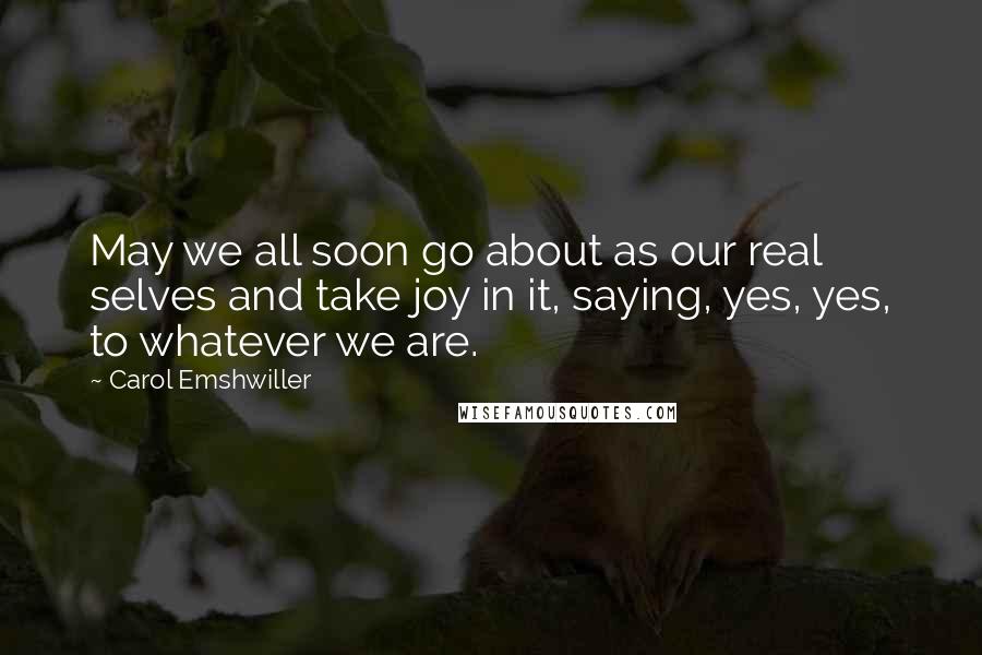 Carol Emshwiller Quotes: May we all soon go about as our real selves and take joy in it, saying, yes, yes, to whatever we are.