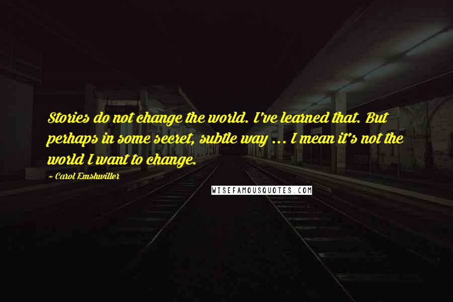 Carol Emshwiller Quotes: Stories do not change the world. I've learned that. But perhaps in some secret, subtle way ... I mean it's not the world I want to change.