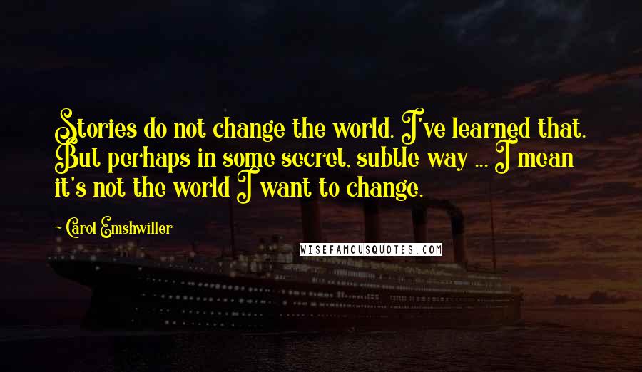 Carol Emshwiller Quotes: Stories do not change the world. I've learned that. But perhaps in some secret, subtle way ... I mean it's not the world I want to change.