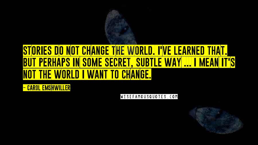 Carol Emshwiller Quotes: Stories do not change the world. I've learned that. But perhaps in some secret, subtle way ... I mean it's not the world I want to change.