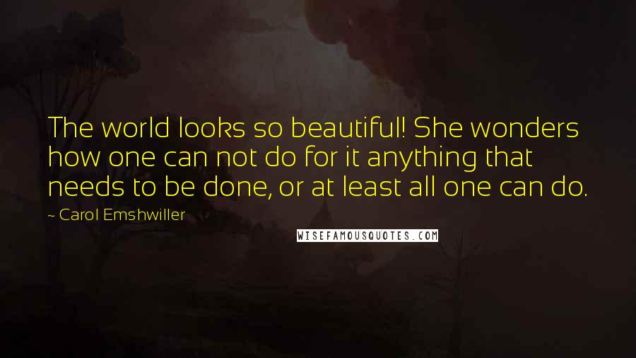 Carol Emshwiller Quotes: The world looks so beautiful! She wonders how one can not do for it anything that needs to be done, or at least all one can do.