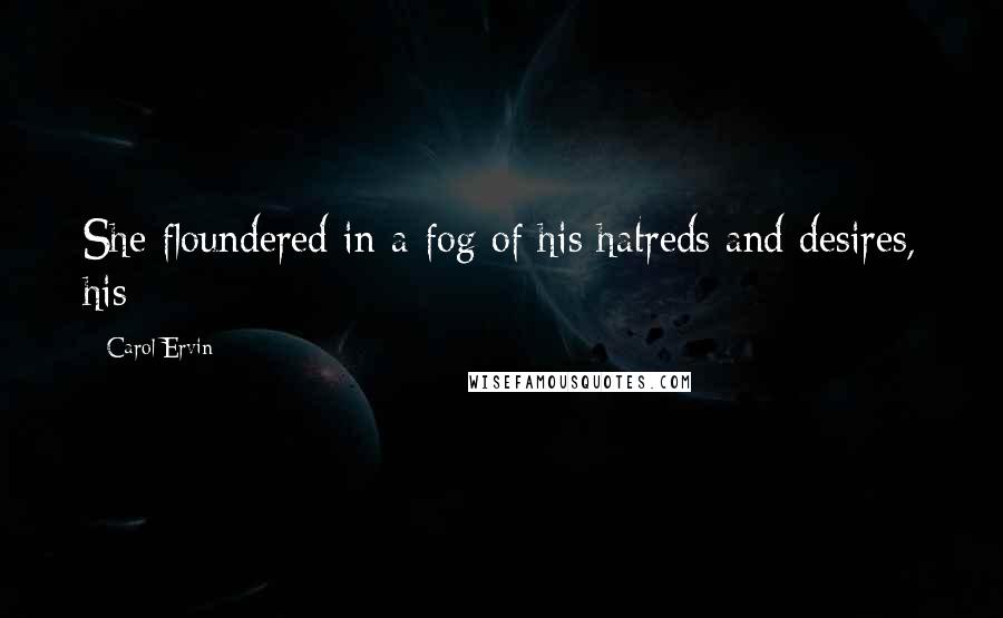Carol Ervin Quotes: She floundered in a fog of his hatreds and desires, his