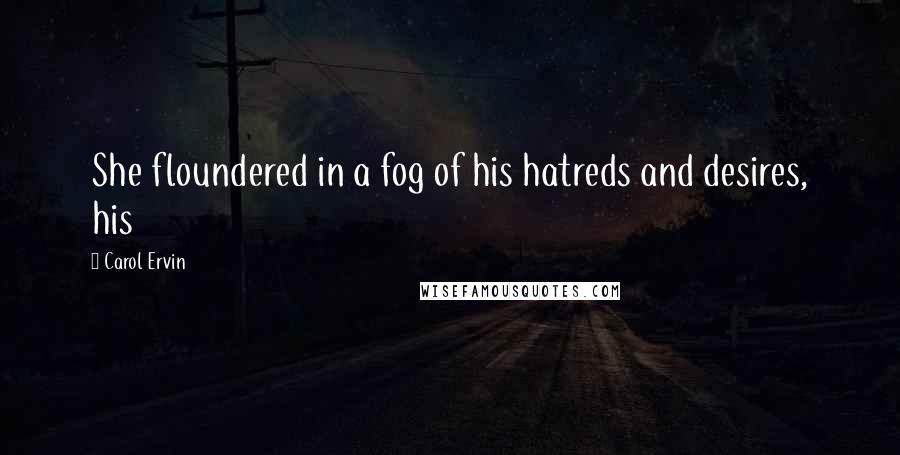 Carol Ervin Quotes: She floundered in a fog of his hatreds and desires, his