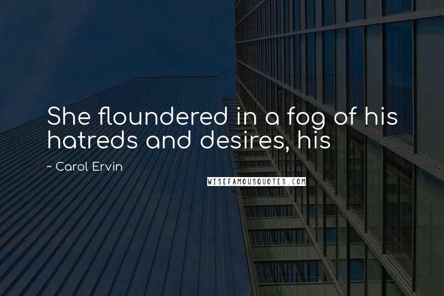 Carol Ervin Quotes: She floundered in a fog of his hatreds and desires, his