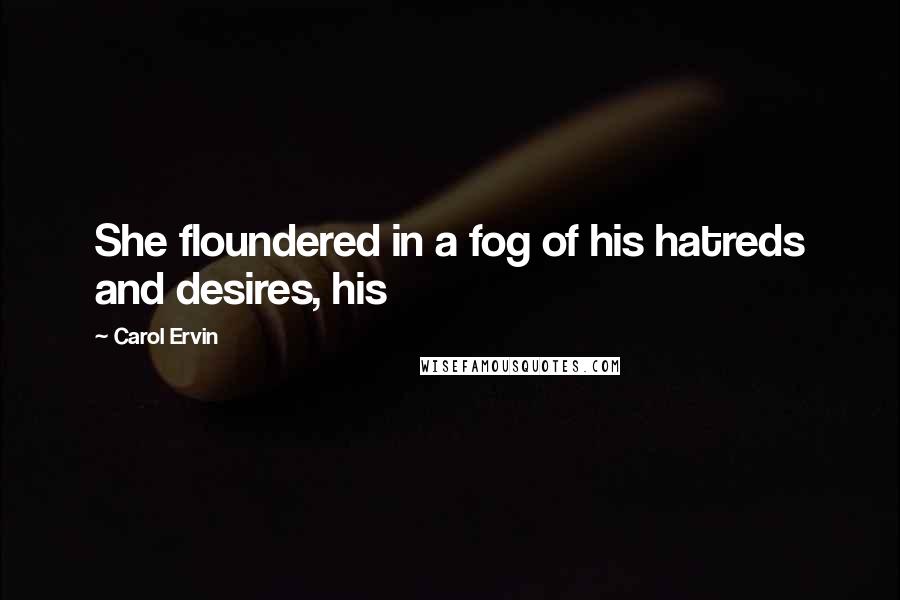 Carol Ervin Quotes: She floundered in a fog of his hatreds and desires, his