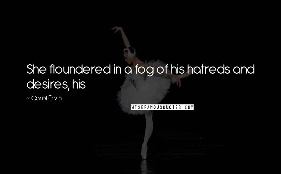 Carol Ervin Quotes: She floundered in a fog of his hatreds and desires, his