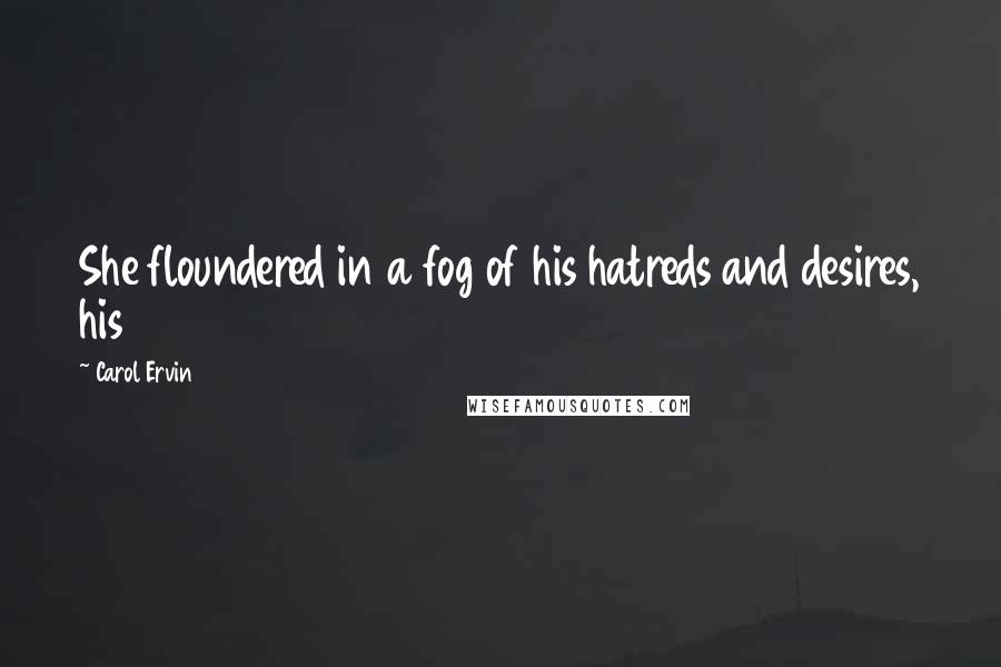Carol Ervin Quotes: She floundered in a fog of his hatreds and desires, his