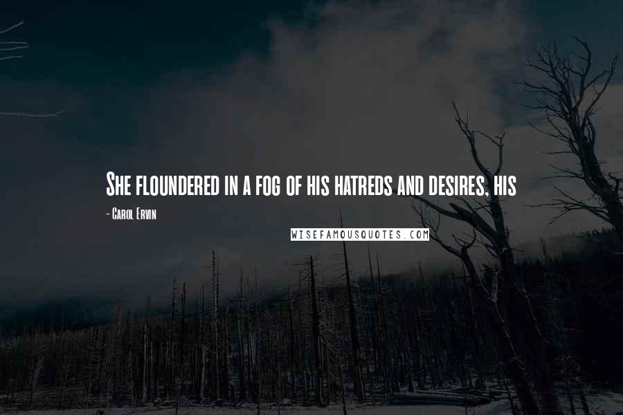 Carol Ervin Quotes: She floundered in a fog of his hatreds and desires, his