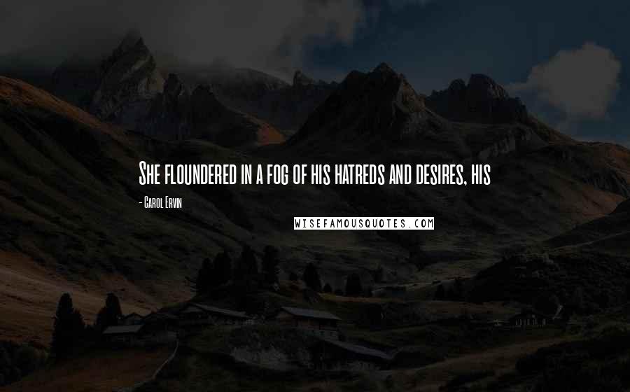 Carol Ervin Quotes: She floundered in a fog of his hatreds and desires, his