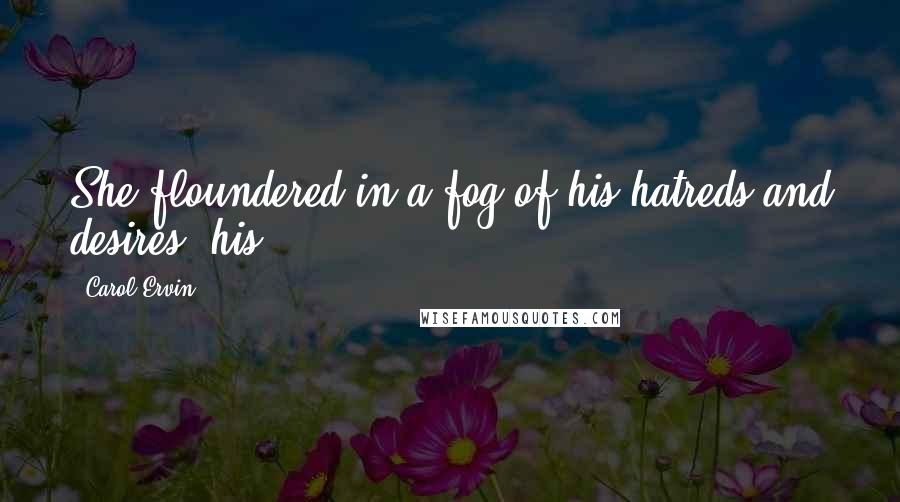 Carol Ervin Quotes: She floundered in a fog of his hatreds and desires, his