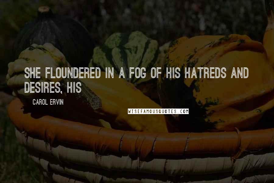 Carol Ervin Quotes: She floundered in a fog of his hatreds and desires, his