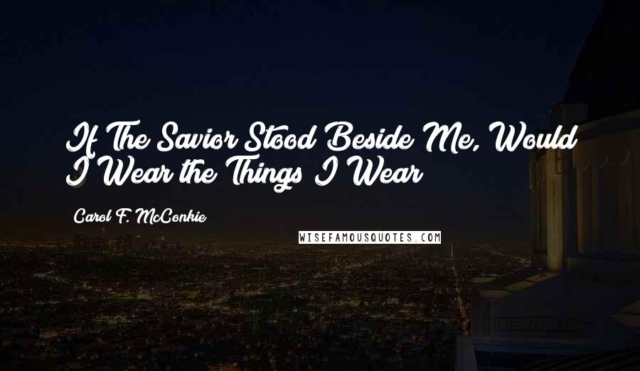 Carol F. McConkie Quotes: If The Savior Stood Beside Me, Would I Wear the Things I Wear?