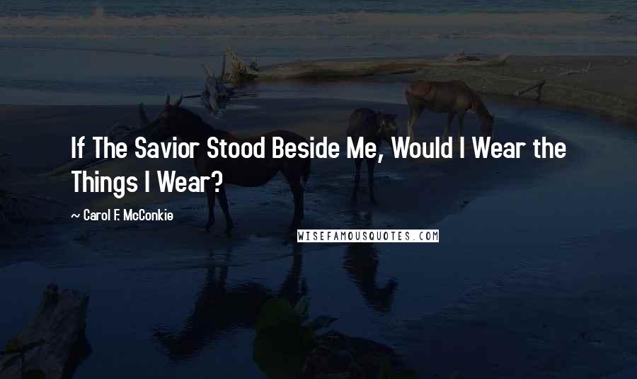 Carol F. McConkie Quotes: If The Savior Stood Beside Me, Would I Wear the Things I Wear?