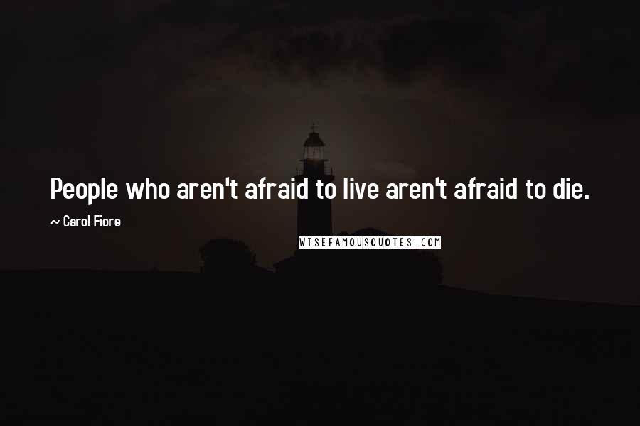 Carol Fiore Quotes: People who aren't afraid to live aren't afraid to die.