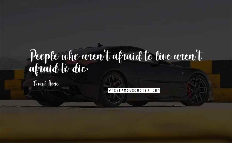 Carol Fiore Quotes: People who aren't afraid to live aren't afraid to die.