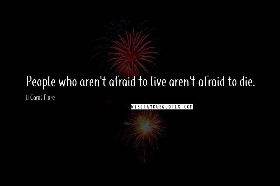 Carol Fiore Quotes: People who aren't afraid to live aren't afraid to die.