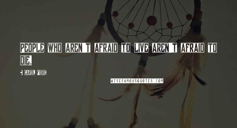 Carol Fiore Quotes: People who aren't afraid to live aren't afraid to die.