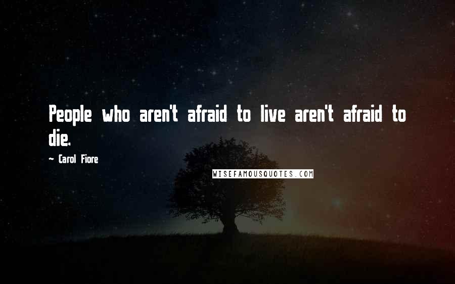 Carol Fiore Quotes: People who aren't afraid to live aren't afraid to die.