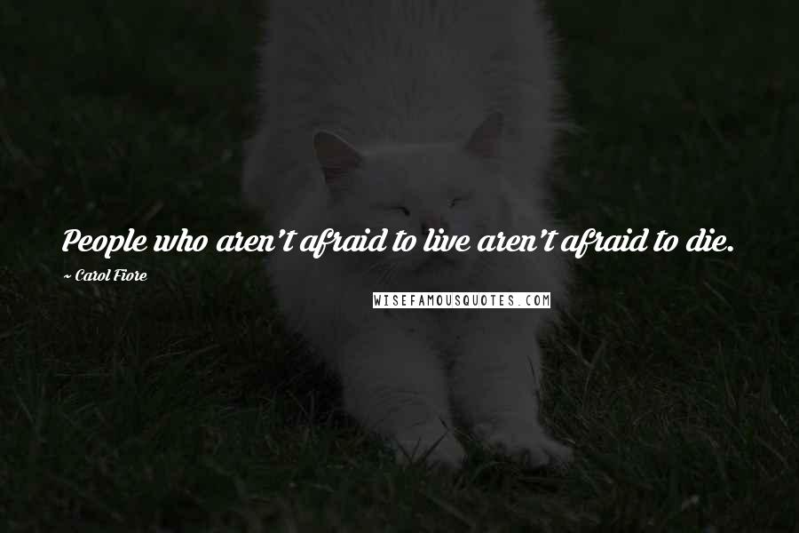 Carol Fiore Quotes: People who aren't afraid to live aren't afraid to die.
