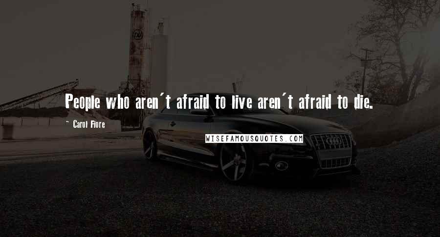 Carol Fiore Quotes: People who aren't afraid to live aren't afraid to die.