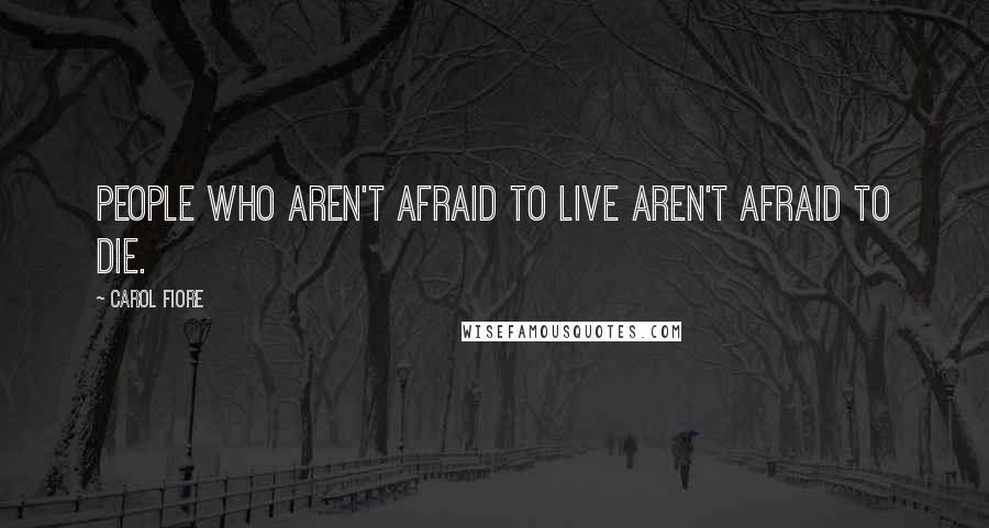 Carol Fiore Quotes: People who aren't afraid to live aren't afraid to die.
