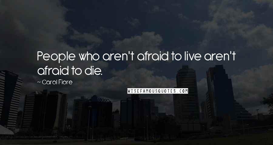 Carol Fiore Quotes: People who aren't afraid to live aren't afraid to die.