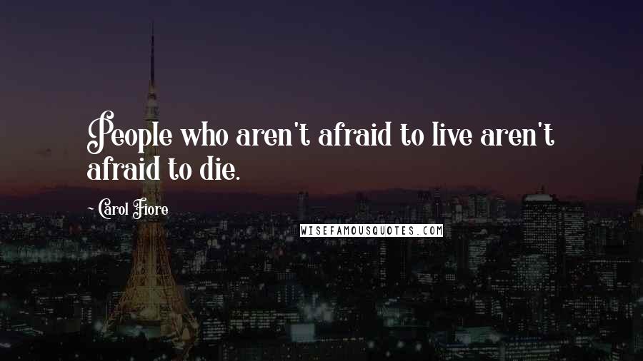 Carol Fiore Quotes: People who aren't afraid to live aren't afraid to die.