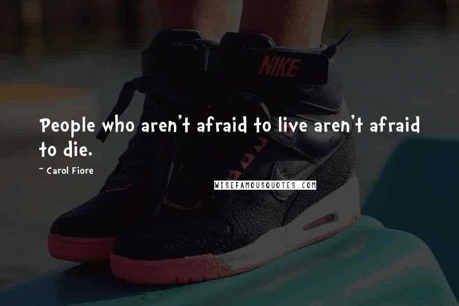 Carol Fiore Quotes: People who aren't afraid to live aren't afraid to die.
