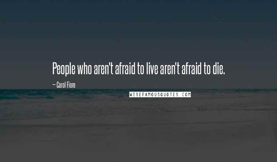 Carol Fiore Quotes: People who aren't afraid to live aren't afraid to die.