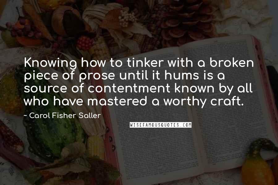 Carol Fisher Saller Quotes: Knowing how to tinker with a broken piece of prose until it hums is a source of contentment known by all who have mastered a worthy craft.