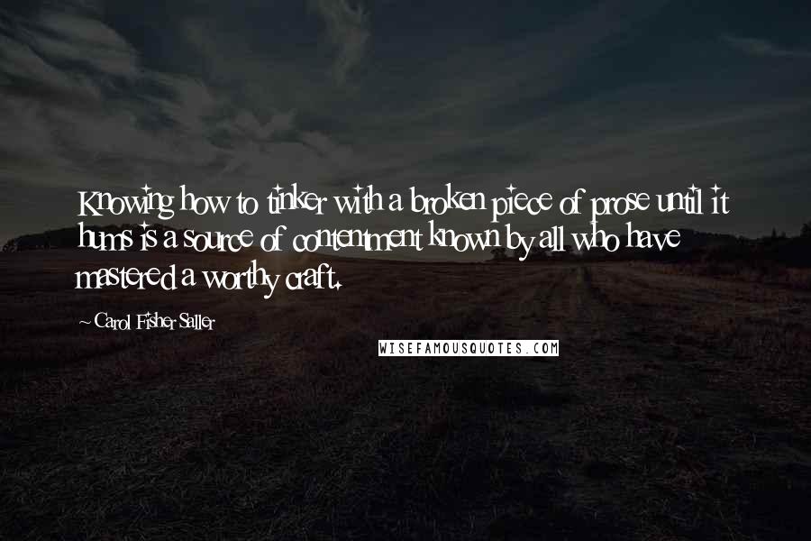 Carol Fisher Saller Quotes: Knowing how to tinker with a broken piece of prose until it hums is a source of contentment known by all who have mastered a worthy craft.
