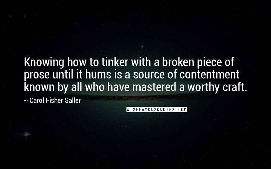 Carol Fisher Saller Quotes: Knowing how to tinker with a broken piece of prose until it hums is a source of contentment known by all who have mastered a worthy craft.