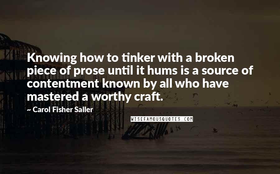 Carol Fisher Saller Quotes: Knowing how to tinker with a broken piece of prose until it hums is a source of contentment known by all who have mastered a worthy craft.