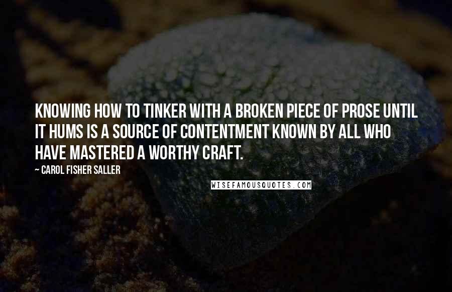 Carol Fisher Saller Quotes: Knowing how to tinker with a broken piece of prose until it hums is a source of contentment known by all who have mastered a worthy craft.