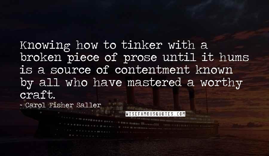 Carol Fisher Saller Quotes: Knowing how to tinker with a broken piece of prose until it hums is a source of contentment known by all who have mastered a worthy craft.