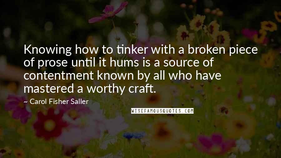 Carol Fisher Saller Quotes: Knowing how to tinker with a broken piece of prose until it hums is a source of contentment known by all who have mastered a worthy craft.