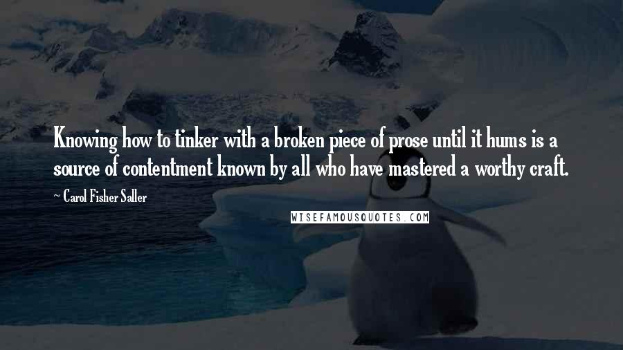 Carol Fisher Saller Quotes: Knowing how to tinker with a broken piece of prose until it hums is a source of contentment known by all who have mastered a worthy craft.