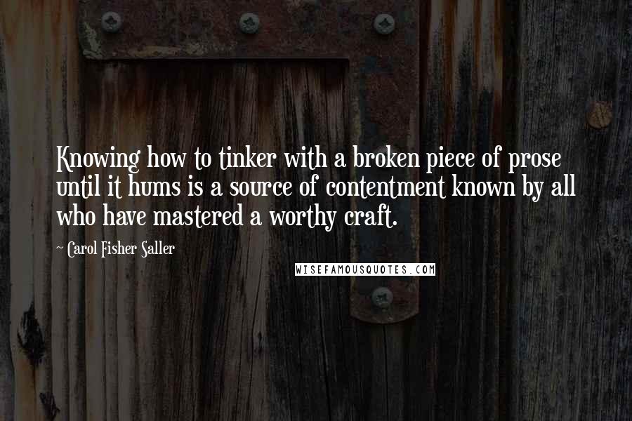 Carol Fisher Saller Quotes: Knowing how to tinker with a broken piece of prose until it hums is a source of contentment known by all who have mastered a worthy craft.