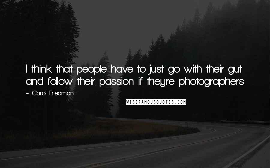 Carol Friedman Quotes: I think that people have to just go with their gut and follow their passion if they're photographers.