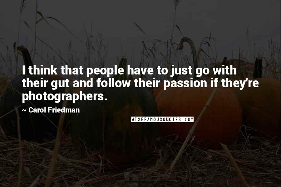 Carol Friedman Quotes: I think that people have to just go with their gut and follow their passion if they're photographers.